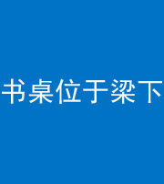 梧州阴阳风水化煞一百四十九——书桌位于梁下