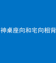 梧州阴阳风水化煞一百六十八——神桌座向和宅向相背